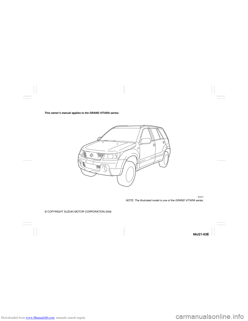 SUZUKI GRAND VITARA 2007 3.G Owners Manual Downloaded from www.Manualslib.com manuals search engine 66J21-03E
This owner’s manual applies to the GRAND VITARA series:
66J001
NOTE: The illustrated model is one of the GRAND VITARA series.
© CO SUZUKI GRAND VITARA 2007 3.G Owners Manual Downloaded from www.Manualslib.com manuals search engine 66J21-03E
This owner’s manual applies to the GRAND VITARA series:
66J001
NOTE: The illustrated model is one of the GRAND VITARA series.
© CO