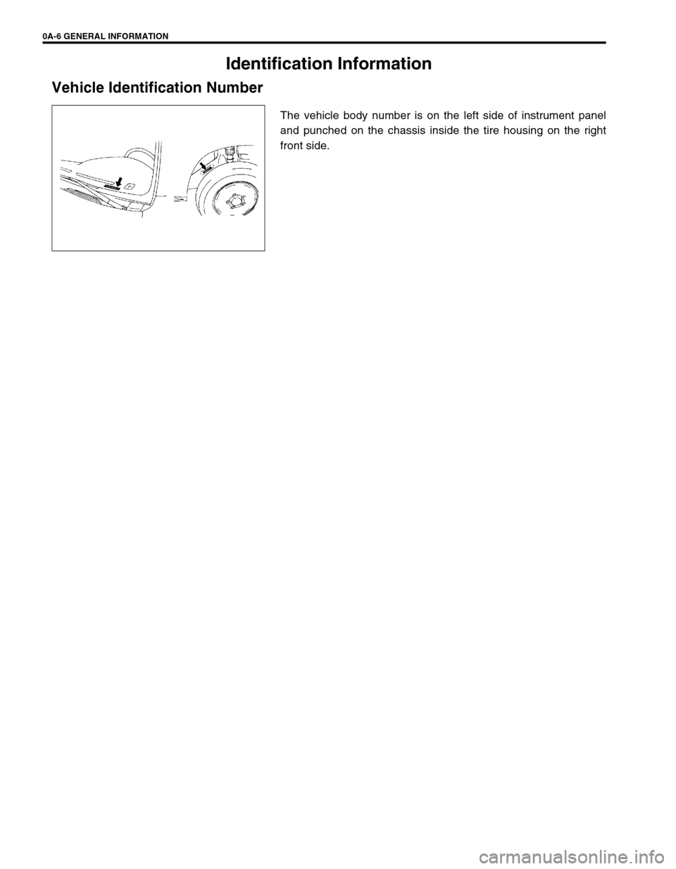 SUZUKI GRAND VITARA 1999 2.G User Guide 0A-6 GENERAL INFORMATION
Identification Information
Vehicle Identification Number
The vehicle body number is on the left side of instrument panel
and punched on the chassis inside the tire housing on SUZUKI GRAND VITARA 1999 2.G User Guide 0A-6 GENERAL INFORMATION
Identification Information
Vehicle Identification Number
The vehicle body number is on the left side of instrument panel
and punched on the chassis inside the tire housing on