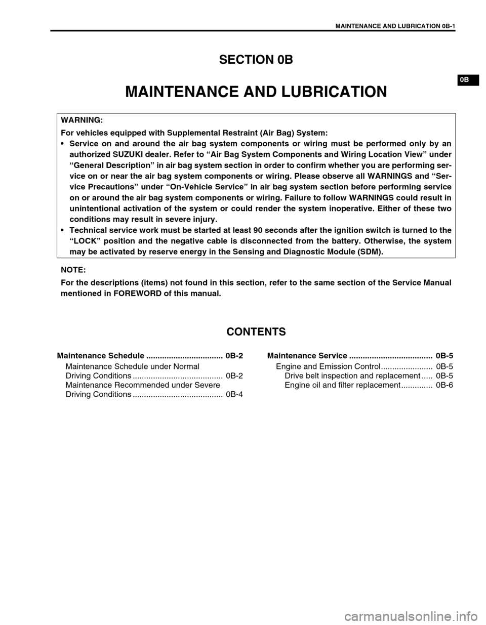 SUZUKI GRAND VITARA 1999 2.G User Guide MAINTENANCE AND LUBRICATION 0B-1
0B
SECTION 0B
MAINTENANCE AND LUBRICATION
CONTENTS
Maintenance Schedule .................................. 0B-2
Maintenance Schedule under Normal
Driving Conditions . SUZUKI GRAND VITARA 1999 2.G User Guide MAINTENANCE AND LUBRICATION 0B-1
0B
SECTION 0B
MAINTENANCE AND LUBRICATION
CONTENTS
Maintenance Schedule .................................. 0B-2
Maintenance Schedule under Normal
Driving Conditions .