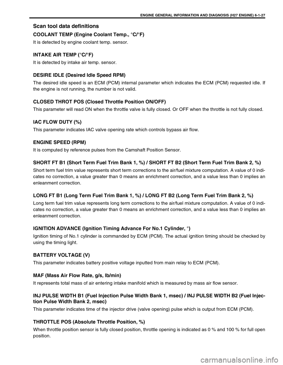 SUZUKI GRAND VITARA 1999 2.G Owners Manual ENGINE GENERAL INFORMATION AND DIAGNOSIS (H27 ENGINE) 6-1-27
Scan tool data definitions
COOLANT TEMP (Engine Coolant Temp., °C/°F)
It is detected by engine coolant temp. sensor.
INTAKE AIR TEMP (°C SUZUKI GRAND VITARA 1999 2.G Owners Manual ENGINE GENERAL INFORMATION AND DIAGNOSIS (H27 ENGINE) 6-1-27
Scan tool data definitions
COOLANT TEMP (Engine Coolant Temp., °C/°F)
It is detected by engine coolant temp. sensor.
INTAKE AIR TEMP (°C