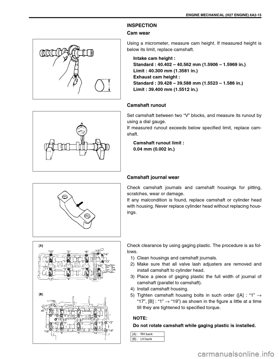 SUZUKI GRAND VITARA 1999 2.G Owners Manual ENGINE MECHANICAL (H27 ENGINE) 6A2-15
INSPECTION
Cam wear
Using a micrometer, measure cam height. If measured height is
below its limit, replace camshaft.
Intake cam height :
Standard : 40.402 – 40. SUZUKI GRAND VITARA 1999 2.G Owners Manual ENGINE MECHANICAL (H27 ENGINE) 6A2-15
INSPECTION
Cam wear
Using a micrometer, measure cam height. If measured height is
below its limit, replace camshaft.
Intake cam height :
Standard : 40.402 – 40.