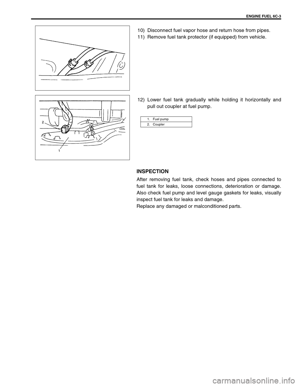 SUZUKI GRAND VITARA 1999 2.G Owners Manual ENGINE FUEL 6C-3
10) Disconnect fuel vapor hose and return hose from pipes.
11) Remove fuel tank protector (if equipped) from vehicle.
12) Lower fuel tank gradually while holding it horizontally and
p SUZUKI GRAND VITARA 1999 2.G Owners Manual ENGINE FUEL 6C-3
10) Disconnect fuel vapor hose and return hose from pipes.
11) Remove fuel tank protector (if equipped) from vehicle.
12) Lower fuel tank gradually while holding it horizontally and
p