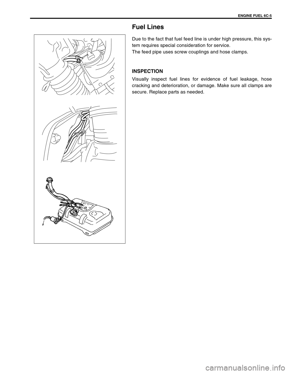 SUZUKI GRAND VITARA 1999 2.G Owners Manual ENGINE FUEL 6C-5
Fuel Lines
Due to the fact that fuel feed line is under high pressure, this sys-
tem requires special consideration for service.
The feed pipe uses screw couplings and hose clamps.
IN SUZUKI GRAND VITARA 1999 2.G Owners Manual ENGINE FUEL 6C-5
Fuel Lines
Due to the fact that fuel feed line is under high pressure, this sys-
tem requires special consideration for service.
The feed pipe uses screw couplings and hose clamps.
IN