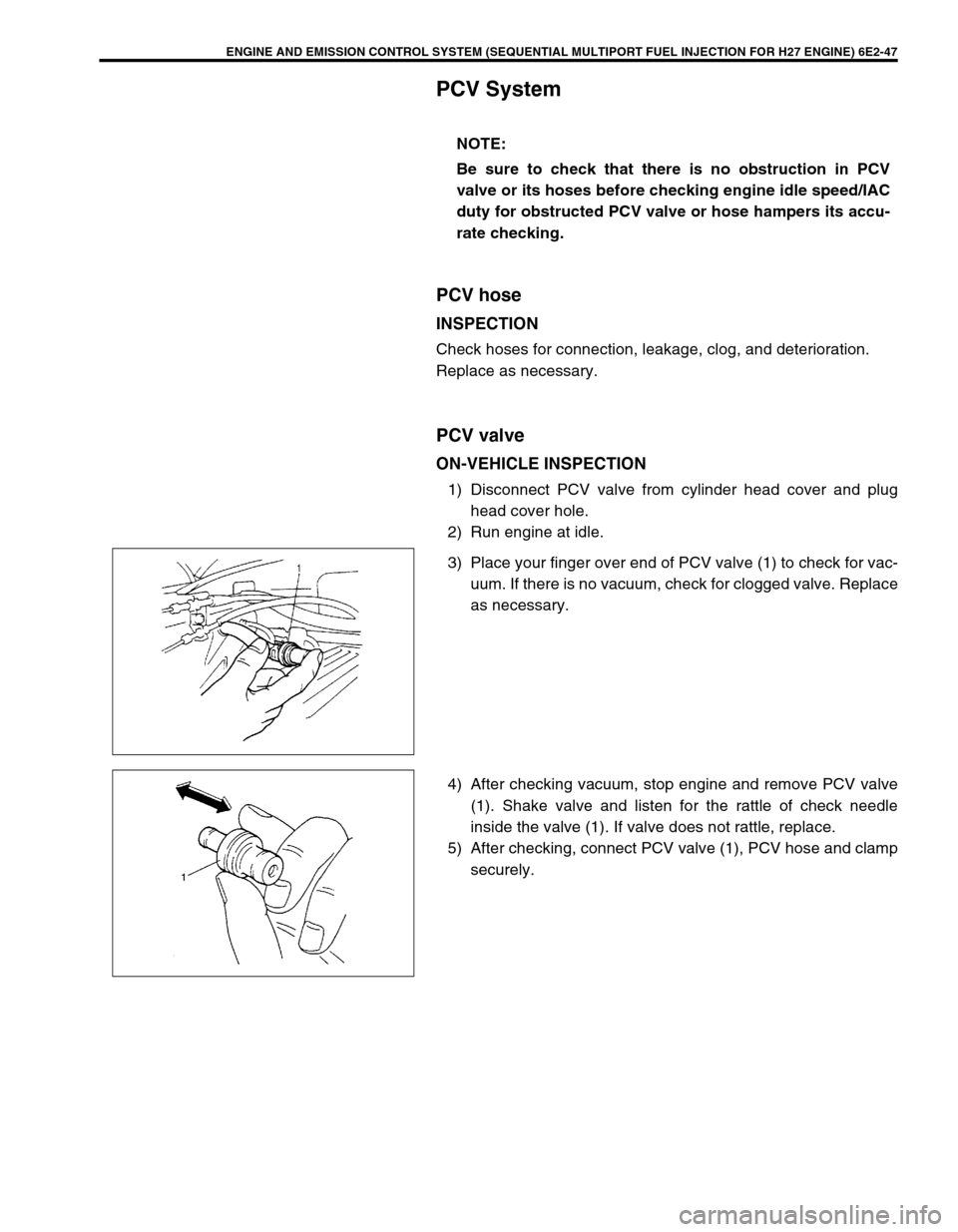 SUZUKI GRAND VITARA 1999 2.G Owners Manual ENGINE AND EMISSION CONTROL SYSTEM (SEQUENTIAL MULTIPORT FUEL INJECTION FOR H27 ENGINE) 6E2-47
PCV System
PCV hose
INSPECTION
Check hoses for connection, leakage, clog, and deterioration.
Replace as n SUZUKI GRAND VITARA 1999 2.G Owners Manual ENGINE AND EMISSION CONTROL SYSTEM (SEQUENTIAL MULTIPORT FUEL INJECTION FOR H27 ENGINE) 6E2-47
PCV System
PCV hose
INSPECTION
Check hoses for connection, leakage, clog, and deterioration.
Replace as n
