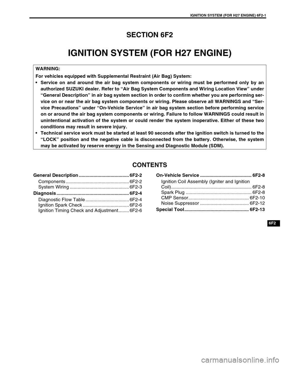 SUZUKI GRAND VITARA 1999 2.G Owners Manual IGNITION SYSTEM (FOR H27 ENGINE) 6F2-1
6F2
SECTION 6F2
IGNITION SYSTEM (FOR H27 ENGINE)
CONTENTS
General Description ...................................... 6F2-2
Components ........................... SUZUKI GRAND VITARA 1999 2.G Owners Manual IGNITION SYSTEM (FOR H27 ENGINE) 6F2-1
6F2
SECTION 6F2
IGNITION SYSTEM (FOR H27 ENGINE)
CONTENTS
General Description ...................................... 6F2-2
Components ...........................