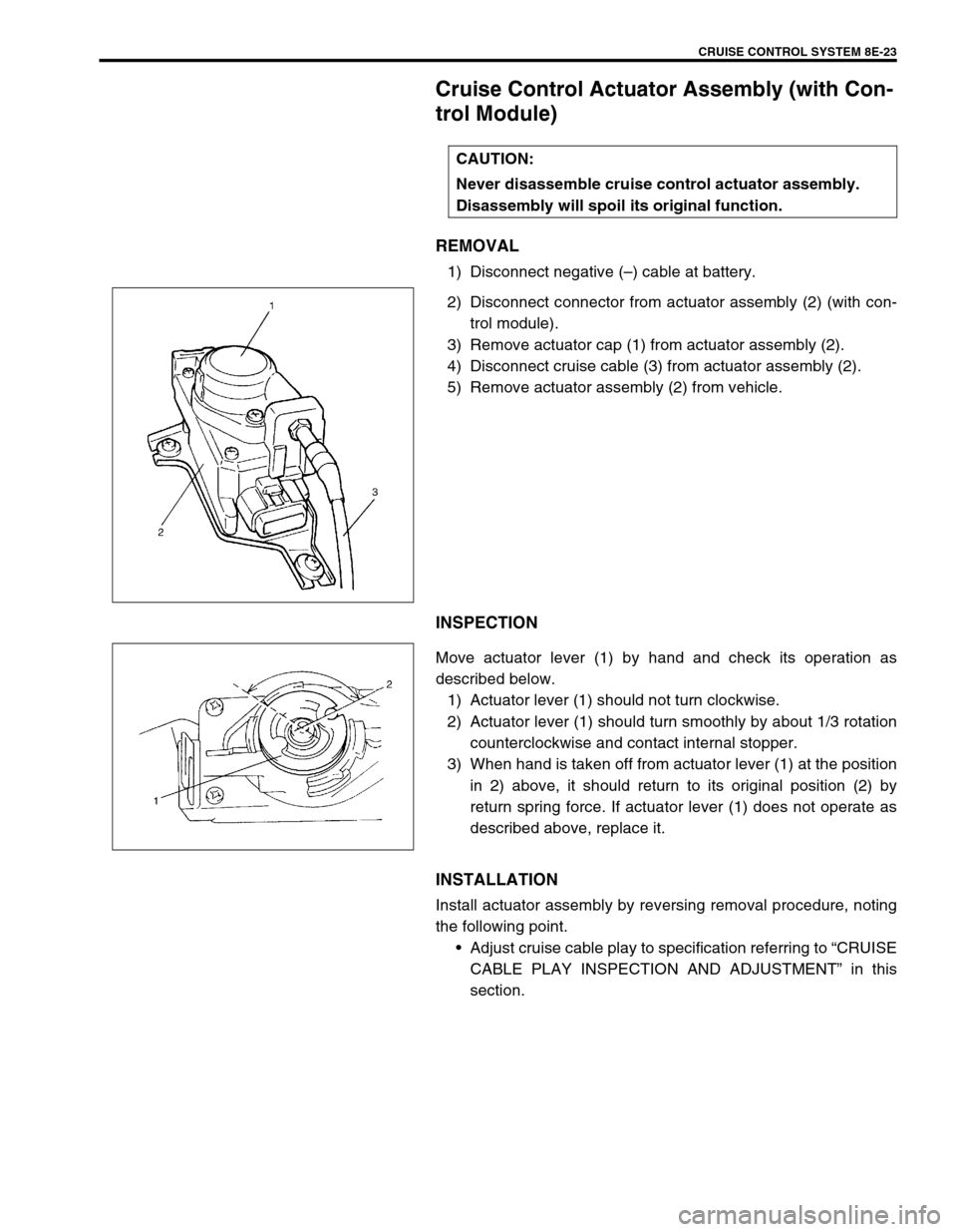 SUZUKI GRAND VITARA 1999 2.G Owners Manual CRUISE CONTROL SYSTEM 8E-23
Cruise Control Actuator Assembly (with Con-
trol Module)
REMOVAL
1) Disconnect negative (–) cable at battery.
2) Disconnect connector from actuator assembly (2) (with con SUZUKI GRAND VITARA 1999 2.G Owners Manual CRUISE CONTROL SYSTEM 8E-23
Cruise Control Actuator Assembly (with Con-
trol Module)
REMOVAL
1) Disconnect negative (–) cable at battery.
2) Disconnect connector from actuator assembly (2) (with con