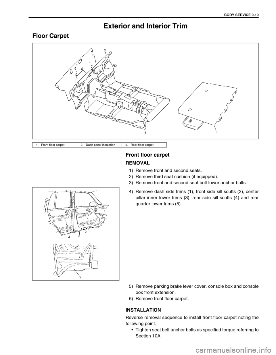 SUZUKI GRAND VITARA 1999 2.G Owners Manual BODY SERVICE 9-19
Exterior and Interior Trim
Floor Carpet
Front floor carpet
REMOVAL
1) Remove front and second seats.
2) Remove third seat cushion (if equipped).
3) Remove front and second seat belt SUZUKI GRAND VITARA 1999 2.G Owners Manual BODY SERVICE 9-19
Exterior and Interior Trim
Floor Carpet
Front floor carpet
REMOVAL
1) Remove front and second seats.
2) Remove third seat cushion (if equipped).
3) Remove front and second seat belt
