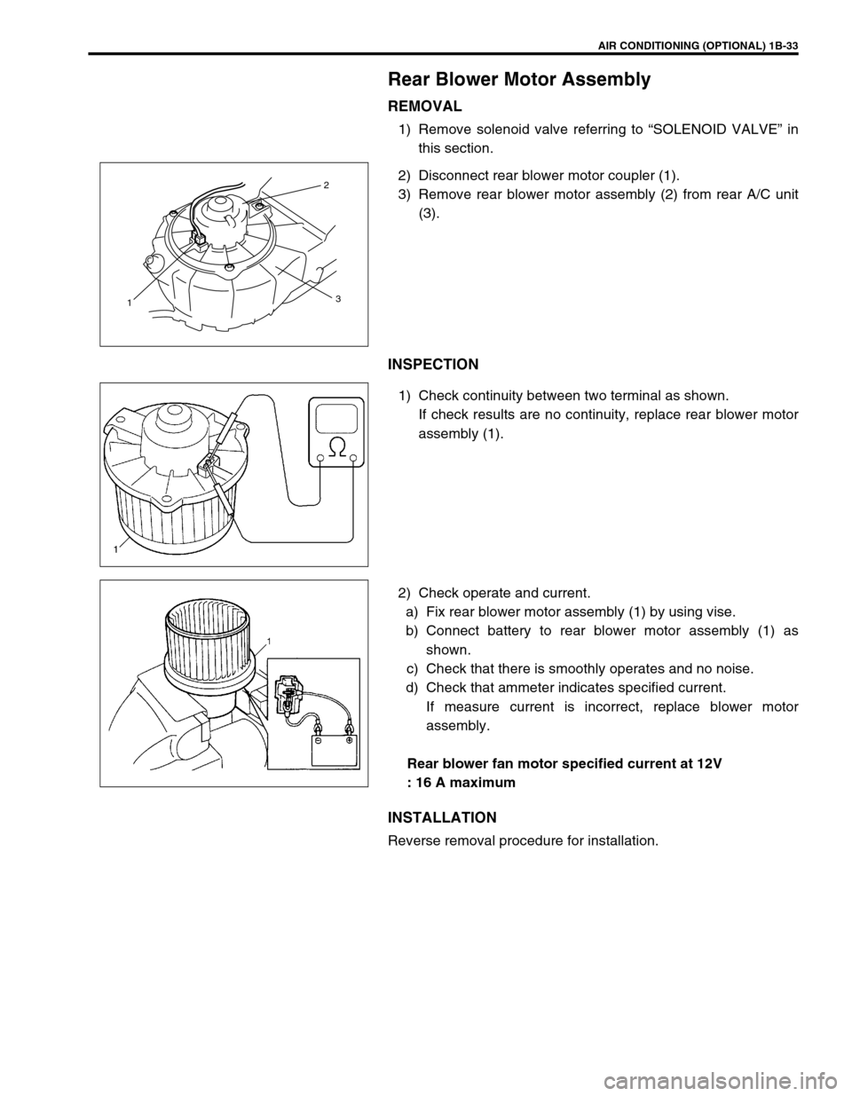 SUZUKI GRAND VITARA 1999 2.G Workshop Manual AIR CONDITIONING (OPTIONAL) 1B-33
Rear Blower Motor Assembly
REMOVAL
1) Remove solenoid valve referring to “SOLENOID VALVE” in
this section.
2) Disconnect rear blower motor coupler (1).
3) Remove SUZUKI GRAND VITARA 1999 2.G Workshop Manual AIR CONDITIONING (OPTIONAL) 1B-33
Rear Blower Motor Assembly
REMOVAL
1) Remove solenoid valve referring to “SOLENOID VALVE” in
this section.
2) Disconnect rear blower motor coupler (1).
3) Remove