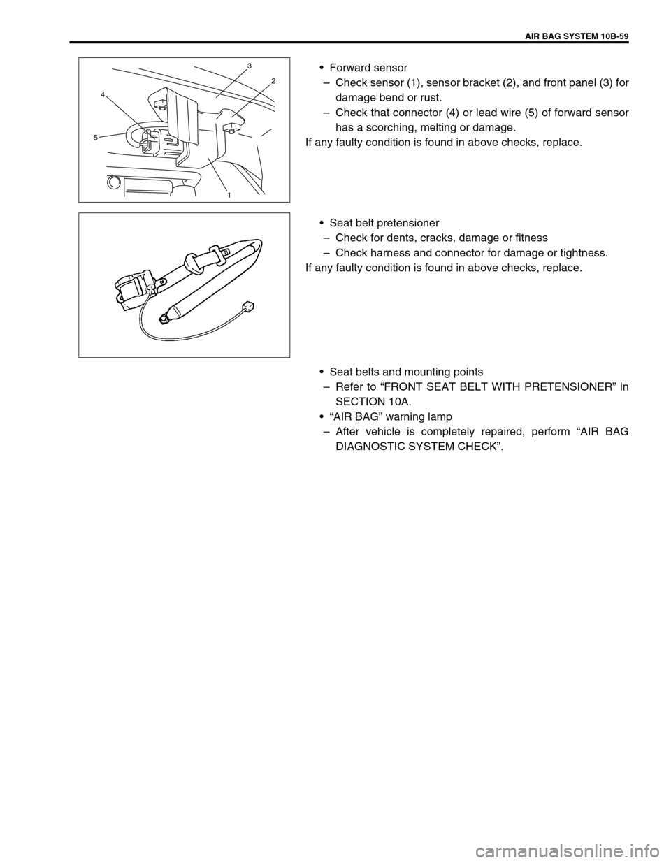 SUZUKI GRAND VITARA 1999 2.G Owners Manual AIR BAG SYSTEM 10B-59
•Forward sensor
–Check sensor (1), sensor bracket (2), and front panel (3) for
damage bend or rust.
–Check that connector (4) or lead wire (5) of forward sensor
has a scorc SUZUKI GRAND VITARA 1999 2.G Owners Manual AIR BAG SYSTEM 10B-59
•Forward sensor
–Check sensor (1), sensor bracket (2), and front panel (3) for
damage bend or rust.
–Check that connector (4) or lead wire (5) of forward sensor
has a scorc