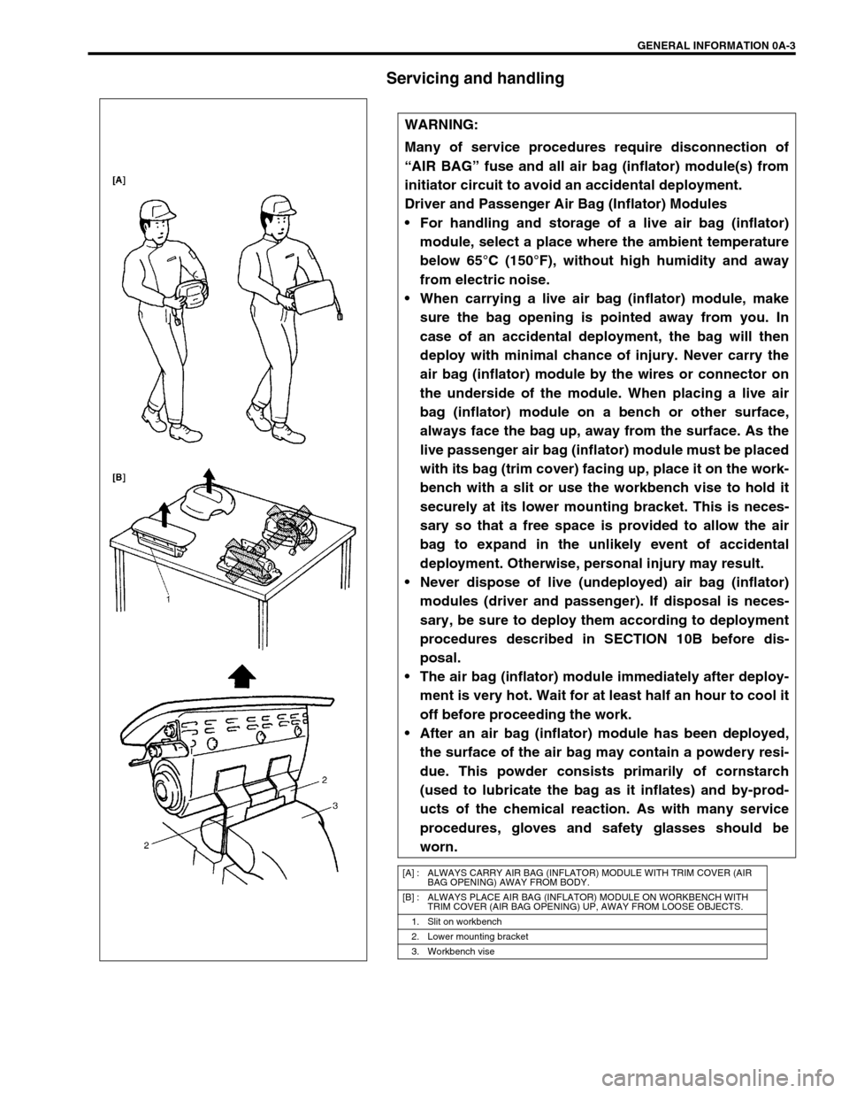 SUZUKI GRAND VITARA 1999 2.G Owners Manual GENERAL INFORMATION 0A-3
Servicing and handling
WARNING:
Many of service procedures require disconnection of
“AIR BAG” fuse and all air bag (inflator) module(s) from
initiator circuit to avoid an 