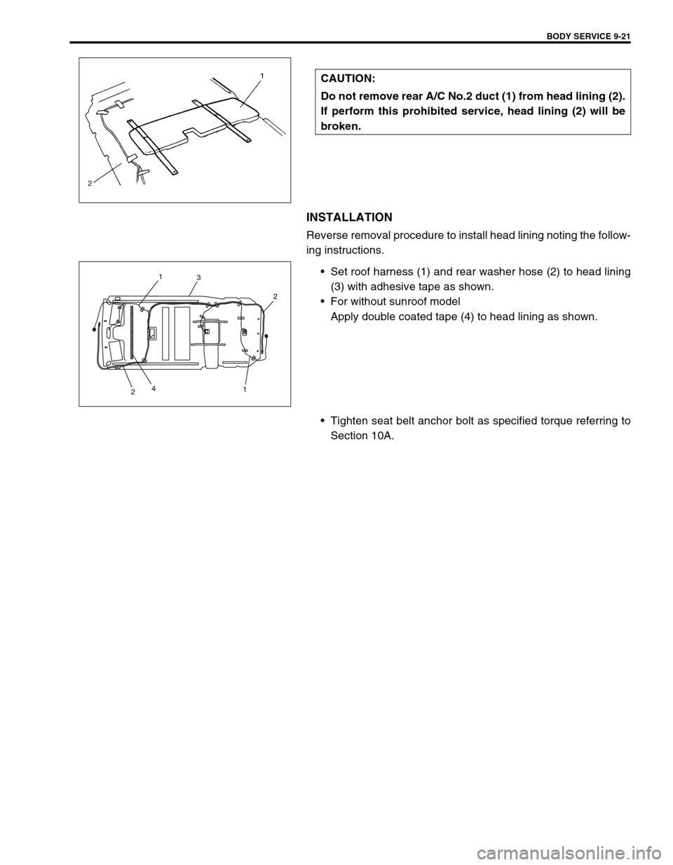 SUZUKI GRAND VITARA 2001 2.G Owners Manual BODY SERVICE 9-21
INSTALLATION
Reverse removal procedure to install head lining noting the follow-
ing instructions.
•Set roof harness (1) and rear washer hose (2) to head lining
(3) with adhesive t