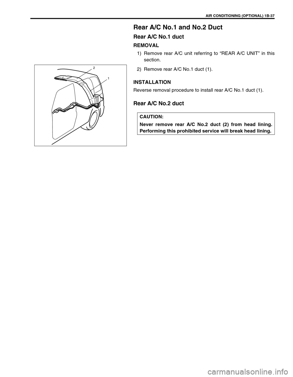 SUZUKI GRAND VITARA 2001 2.G Repair Manual AIR CONDITIONING (OPTIONAL) 1B-37
Rear A/C No.1 and No.2 Duct
Rear A/C No.1 duct
REMOVAL
1) Remove rear A/C unit referring to “REAR A/C UNIT” in this
section.
2) Remove rear A/C No.1 duct (1).
INS