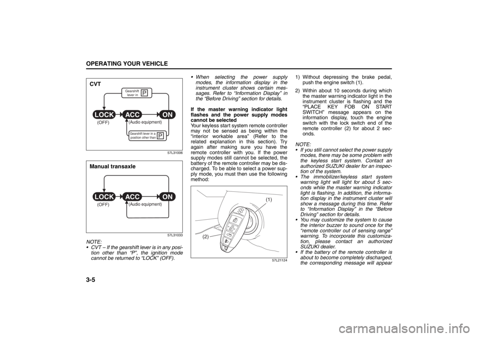 SUZUKI KIZASHI 2010 1.G Owners Manual 
3-5OPERATING YOUR VEHICLE
57L20-03E
57L31006
57L31033
NOTE:
 CVT – If the gearshift lever is in any posi-tion other than “P”, the ignition mode
cannot be returned to “LOCK” (OFF).  When s
