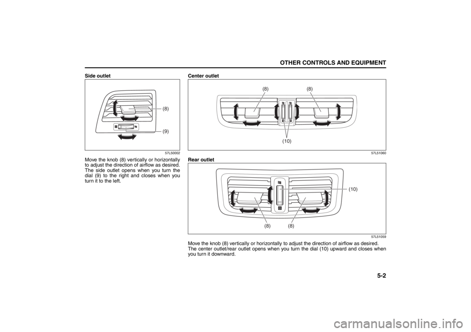 SUZUKI KIZASHI 2010 1.G Owners Manual 5-2
OTHER CONTROLS AND EQUIPMENT
57L20-03E
Side outlet
57L50002
Move the knob (8) vertically or horizontally
to adjust the direction of airflow as desired.
The side outlet opens when you turn the
dial SUZUKI KIZASHI 2010 1.G Owners Manual 5-2
OTHER CONTROLS AND EQUIPMENT
57L20-03E
Side outlet
57L50002
Move the knob (8) vertically or horizontally
to adjust the direction of airflow as desired.
The side outlet opens when you turn the
dial