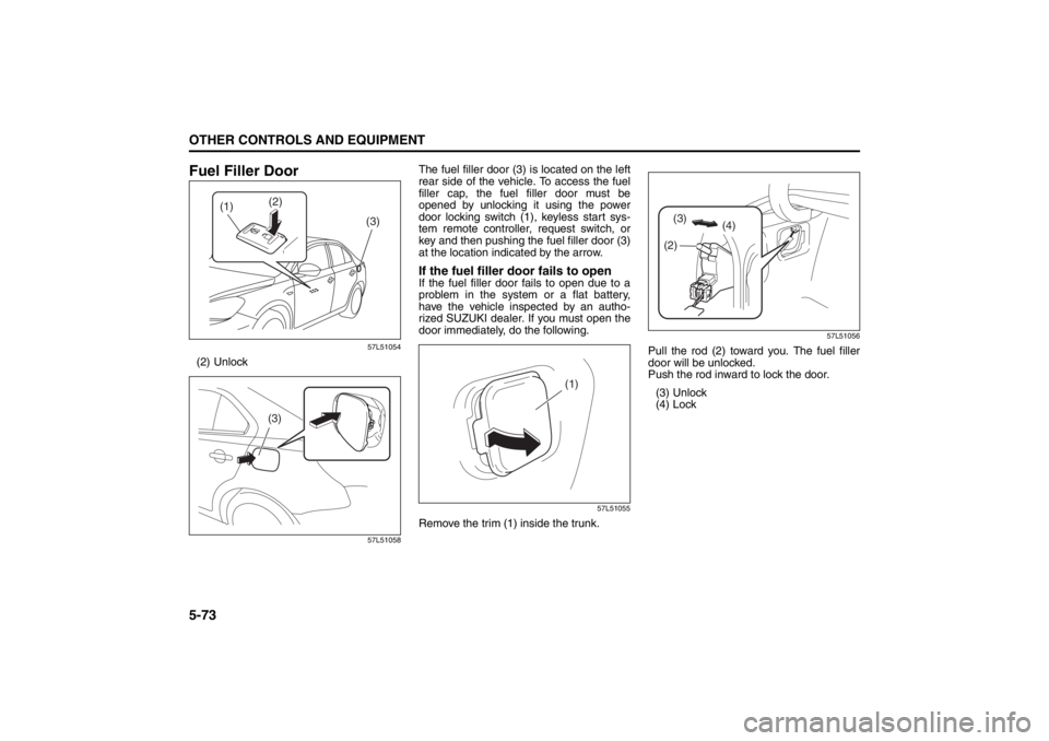 SUZUKI KIZASHI 2010 1.G Owners Guide 5-73OTHER CONTROLS AND EQUIPMENT
57L20-03E
Fuel Filler Door
57L51054
(2) Unlock
57L51058
The fuel filler door (3) is located on the left
rear side of the vehicle. To access the fuel
filler cap, the fu