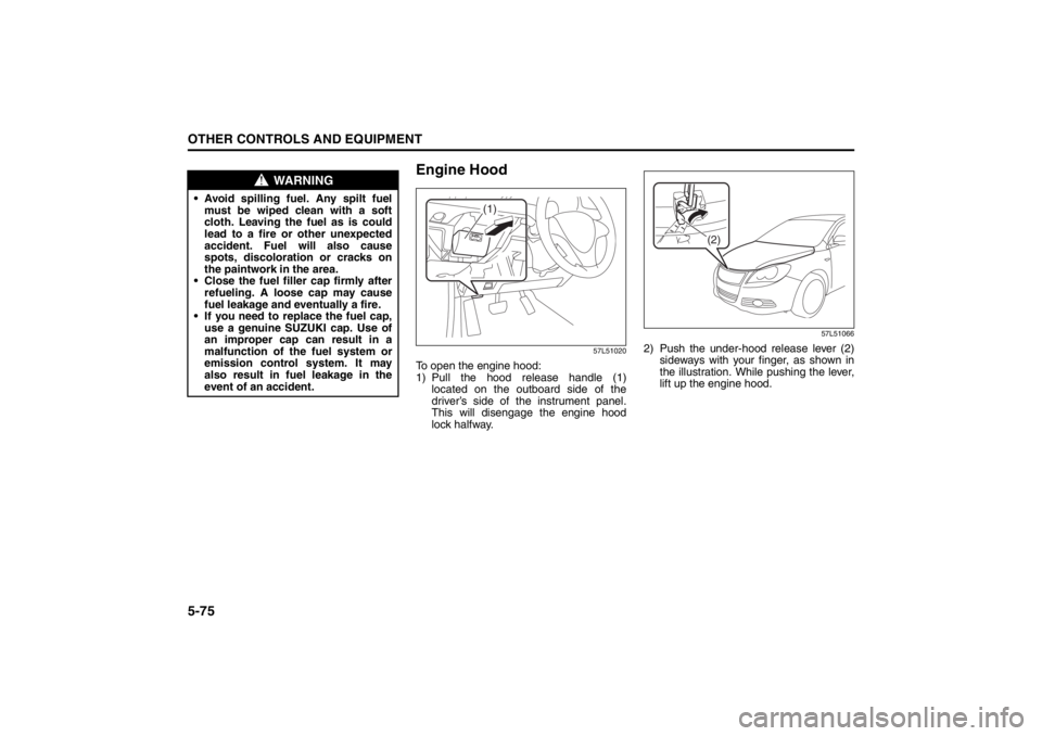 SUZUKI KIZASHI 2010 1.G Owners Manual 
5-75OTHER CONTROLS AND EQUIPMENT
57L20-03E
Engine Hood
57L51020
To open the engine hood:
1) Pull the hood release handle (1)located on the outboard side of the
driver’s side of the instrument panel