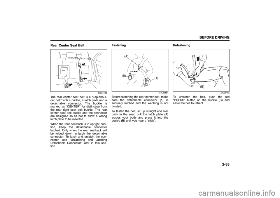 SUZUKI KIZASHI 2010 1.G Owners Manual 
2-38
BEFORE DRIVING
57L20-03E
Rear Center Seat Belt
57L21183
The rear center seat belt is a “Lap-shoul-
der belt” with a buckle, a latch plate and a
detachable connector. The buckle is
marked as 