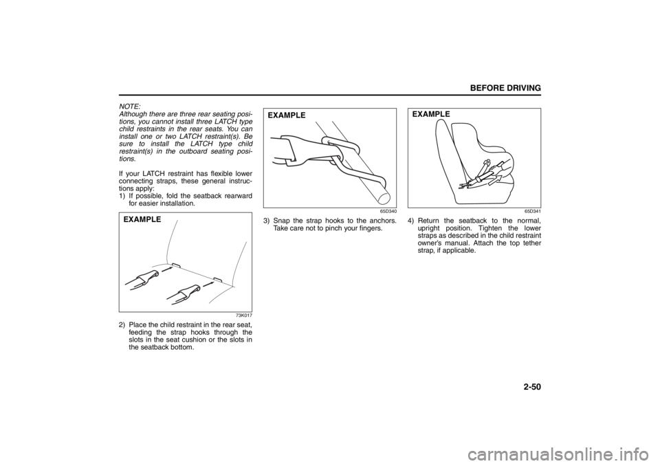SUZUKI KIZASHI 2010 1.G Owners Manual 2-50
BEFORE DRIVING
57L20-03E
NOTE:
Although there are three rear seating posi-
tions, you cannot install three LATCH type
child restraints in the rear seats. You can
install one or two LATCH restrain