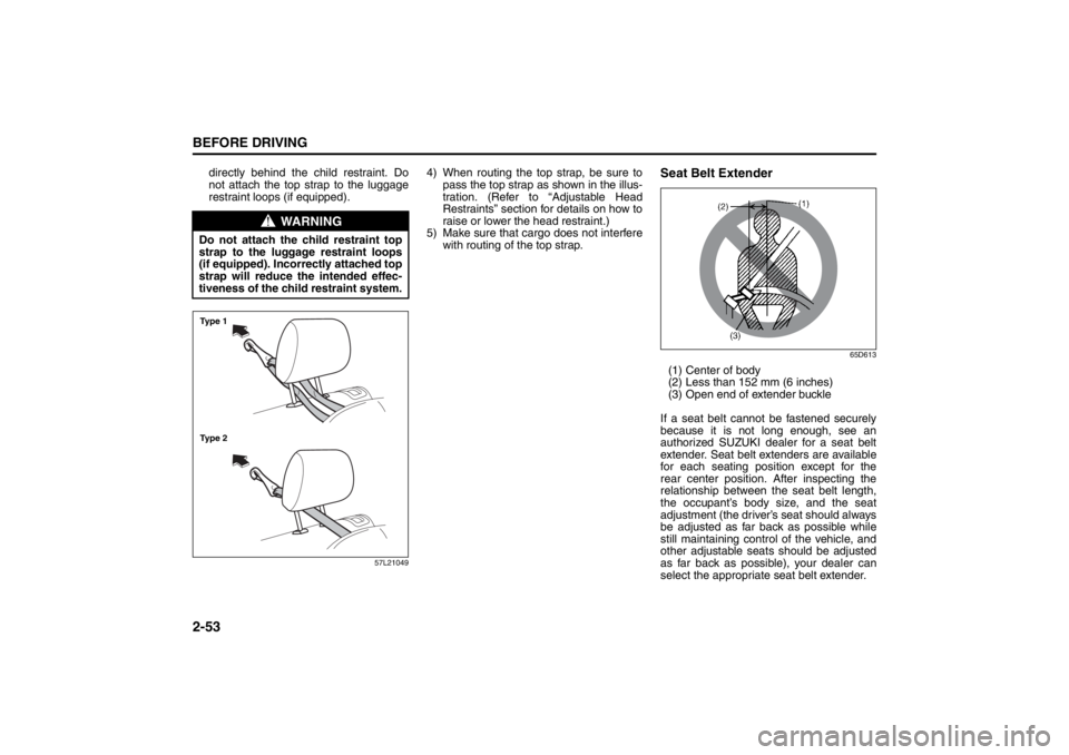 SUZUKI KIZASHI 2010 1.G Owners Manual 2-53BEFORE DRIVING
57L20-03E
directly behind the child restraint. Do
not attach the top strap to the luggage
restraint loops (if equipped).
57L21049
4) When routing the top strap, be sure to
pass the 