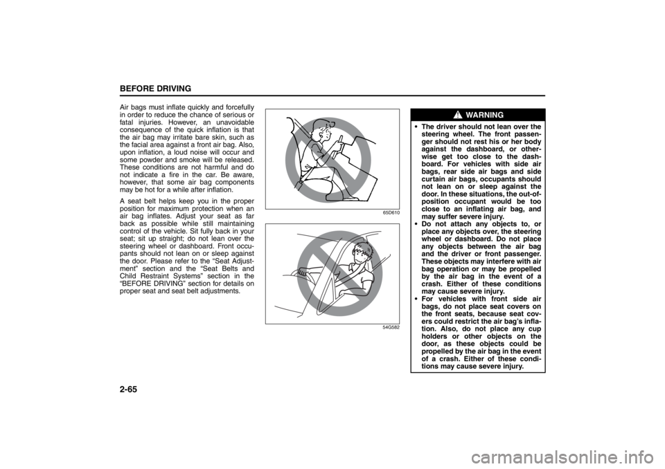 SUZUKI KIZASHI 2010 1.G Owners Manual 2-65BEFORE DRIVING
57L20-03E
Air bags must inflate quickly and forcefully
in order to reduce the chance of serious or
fatal injuries. However, an unavoidable
consequence of the quick inflation is that
