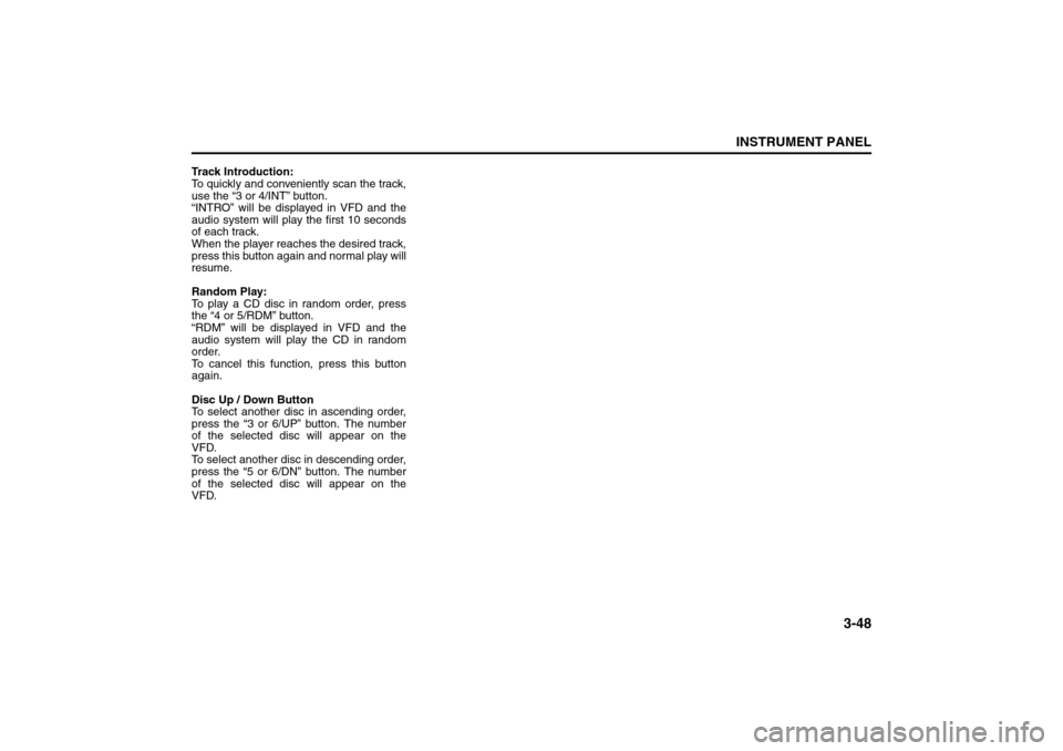 SUZUKI RENO 2008 1.G Owners Manual 3-48
INSTRUMENT PANEL
85Z14-03E
Track Introduction:
To quickly and conveniently scan the track,
use the “3 or 4/INT” button.
“INTRO” will be displayed in VFD and the
audio system will play the