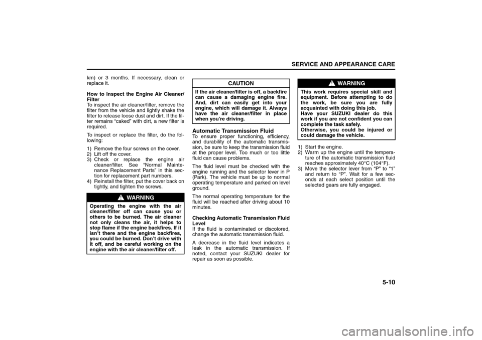 SUZUKI RENO 2008 1.G Owners Manual 5-10
SERVICE AND APPEARANCE CARE
85Z14-03E
km) or 3 months. If necessary, clean or
replace it.
How to Inspect the Engine Air Cleaner/
Filter
To inspect the air cleaner/filter, remove the
filter from t