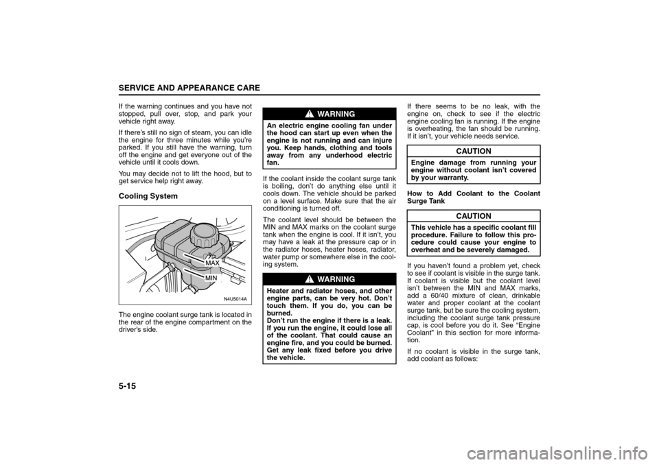 SUZUKI RENO 2008 1.G Owners Manual 5-15SERVICE AND APPEARANCE CARE
85Z14-03E
If the warning continues and you have not
stopped, pull over, stop, and park your
vehicle right away.
If there’s still no sign of steam, you can idle
the en