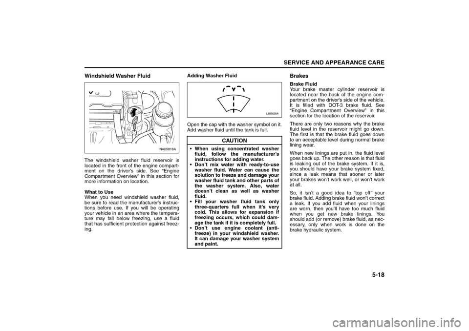 SUZUKI RENO 2008 1.G User Guide 5-18
SERVICE AND APPEARANCE CARE
85Z14-03E
Windshield Washer FluidThe windshield washer fluid reservoir is
located in the front of the engine compart-
ment on the driver’s side. See “Engine
Compar