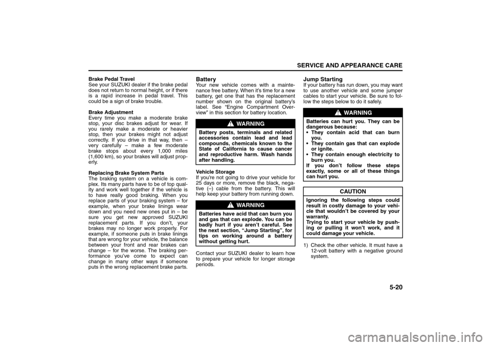 SUZUKI RENO 2008 1.G Owners Manual 5-20
SERVICE AND APPEARANCE CARE
85Z14-03E
Brake Pedal Travel
See your SUZUKI dealer if the brake pedal
does not return to normal height, or if there
is a rapid increase in pedal travel. This
could be