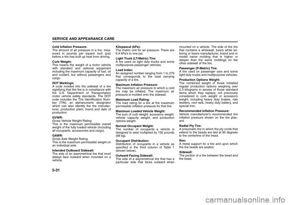 SUZUKI RENO 2008 1.G Owners Manual 5-31SERVICE AND APPEARANCE CARE
85Z14-03E
Cold Inflation Pressure:
The amount of air pressure in a tire, mea-
sured in pounds per square inch (psi)
before a tire has built up heat from driving.
Curb W