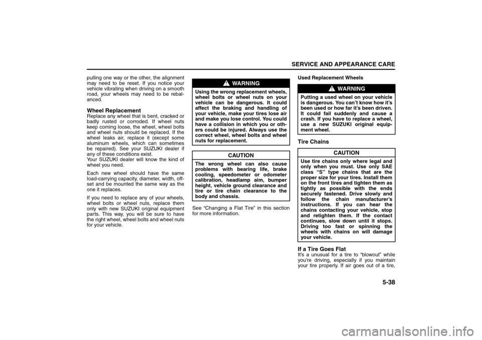SUZUKI RENO 2008 1.G Owners Manual 5-38
SERVICE AND APPEARANCE CARE
85Z14-03E
pulling one way or the other, the alignment
may need to be reset. If you notice your
vehicle vibrating when driving on a smooth
road, your wheels may need to SUZUKI RENO 2008 1.G Owners Manual 5-38
SERVICE AND APPEARANCE CARE
85Z14-03E
pulling one way or the other, the alignment
may need to be reset. If you notice your
vehicle vibrating when driving on a smooth
road, your wheels may need to