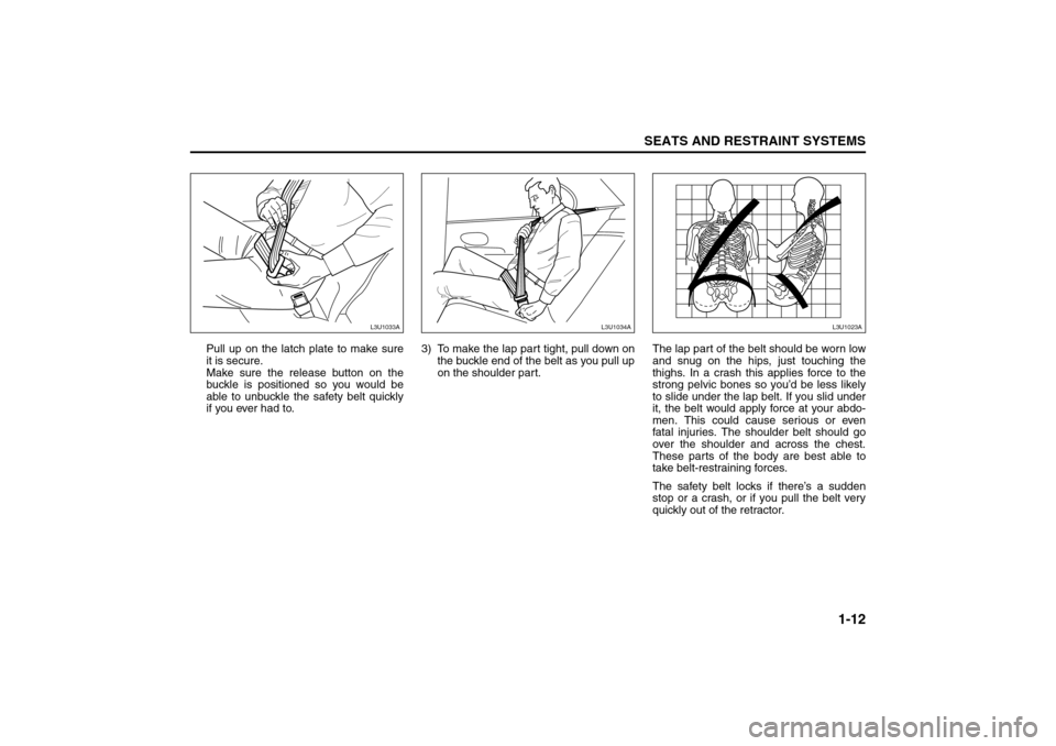 SUZUKI RENO 2008 1.G Owners Manual 1-12
SEATS AND RESTRAINT SYSTEMS
85Z14-03E
Pull up on the latch plate to make sure
it is secure. 
Make sure the release button on the
buckle is positioned so you would be
able to unbuckle the safety b