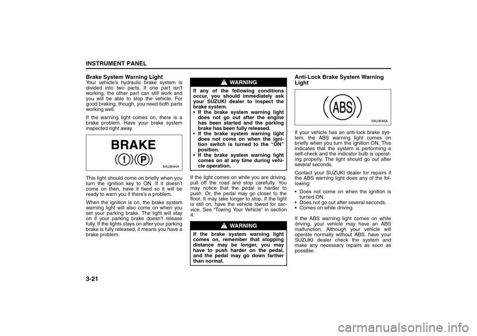 SUZUKI RENO 2008 1.G Owners Manual 3-21INSTRUMENT PANEL
85Z14-03E
Brake System Warning LightYour vehicle’s hydraulic brake system is
divided into two parts. If one part isn’t
working, the other part can still work and
you will be a