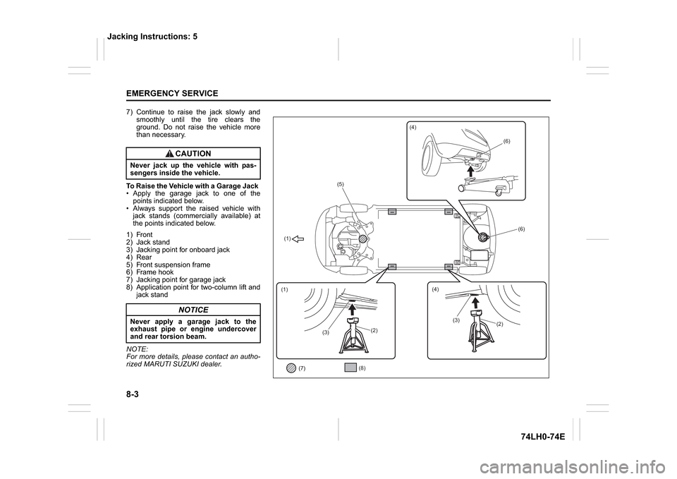 SUZUKI SWIFT 2017 5.G Owners Manual 8-3EMERGENCY SERVICE
74LH0-74E
7) Continue to raise the jack slowly and
smoothly until the tire clears the
ground. Do not raise the vehicle more
than necessary.
To Raise the Vehicle with a Garage Jack