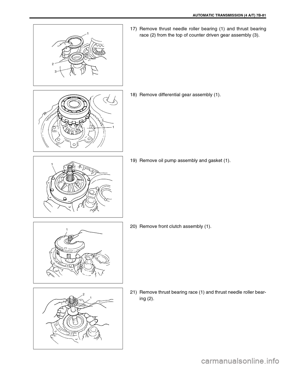 SUZUKI SWIFT 2000 1.G Transmission Service Workshop Manual AUTOMATIC TRANSMISSION (4 A/T) 7B-81
17) Remove thrust needle roller bearing (1) and thrust bearing
race (2) from the top of counter driven gear assembly (3).
18) Remove differential gear assembly (1) SUZUKI SWIFT 2000 1.G Transmission Service Workshop Manual AUTOMATIC TRANSMISSION (4 A/T) 7B-81
17) Remove thrust needle roller bearing (1) and thrust bearing
race (2) from the top of counter driven gear assembly (3).
18) Remove differential gear assembly (1)