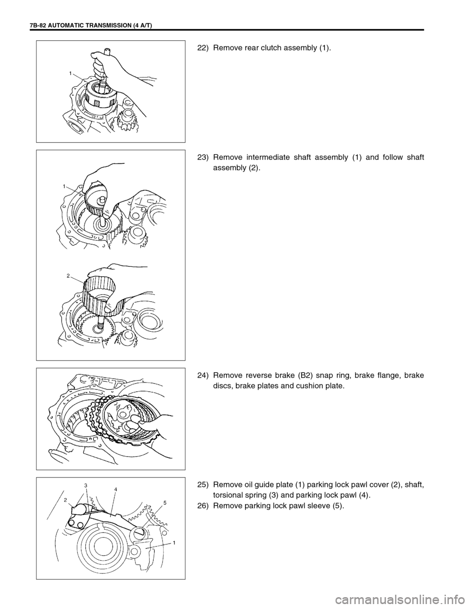 SUZUKI SWIFT 2000 1.G Transmission Service Workshop Manual 7B-82 AUTOMATIC TRANSMISSION (4 A/T)
22) Remove rear clutch assembly (1).
23) Remove intermediate shaft assembly (1) and follow shaft
assembly (2).
24) Remove reverse brake (B2) snap ring, brake flang SUZUKI SWIFT 2000 1.G Transmission Service Workshop Manual 7B-82 AUTOMATIC TRANSMISSION (4 A/T)
22) Remove rear clutch assembly (1).
23) Remove intermediate shaft assembly (1) and follow shaft
assembly (2).
24) Remove reverse brake (B2) snap ring, brake flang