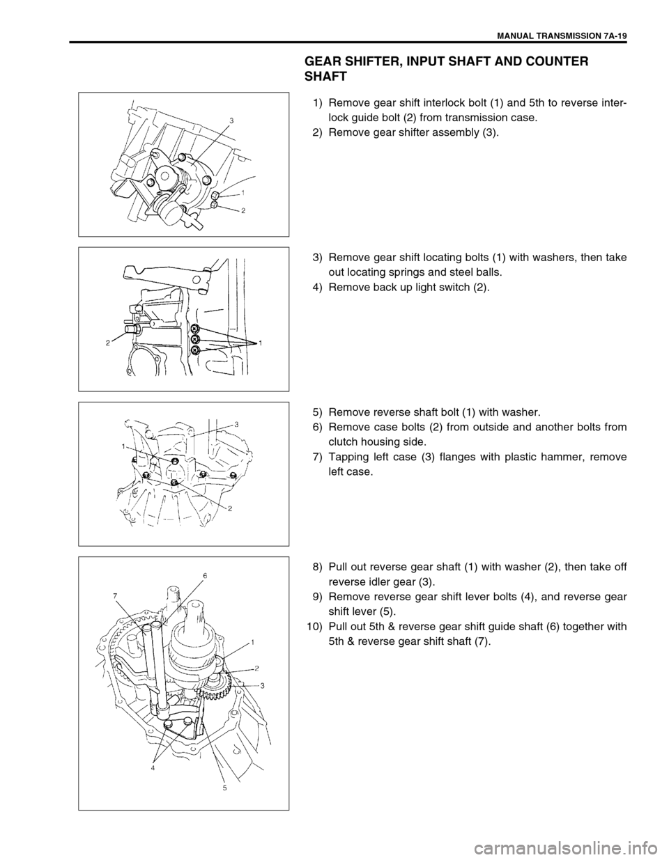 SUZUKI SWIFT 2000 1.G Transmission Service Workshop Manual MANUAL TRANSMISSION 7A-19
GEAR SHIFTER, INPUT SHAFT AND COUNTER 
SHAFT
1) Remove gear shift interlock bolt (1) and 5th to reverse inter-
lock guide bolt (2) from transmission case.
2) Remove gear shif