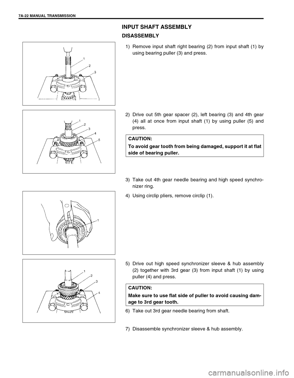 SUZUKI SWIFT 2000 1.G Transmission Service Owners Manual 7A-22 MANUAL TRANSMISSION
INPUT SHAFT ASSEMBLY
DISASSEMBLY
1) Remove input shaft right bearing (2) from input shaft (1) by
using bearing puller (3) and press.
2) Drive out 5th gear spacer (2), left be SUZUKI SWIFT 2000 1.G Transmission Service Owners Manual 7A-22 MANUAL TRANSMISSION
INPUT SHAFT ASSEMBLY
DISASSEMBLY
1) Remove input shaft right bearing (2) from input shaft (1) by
using bearing puller (3) and press.
2) Drive out 5th gear spacer (2), left be