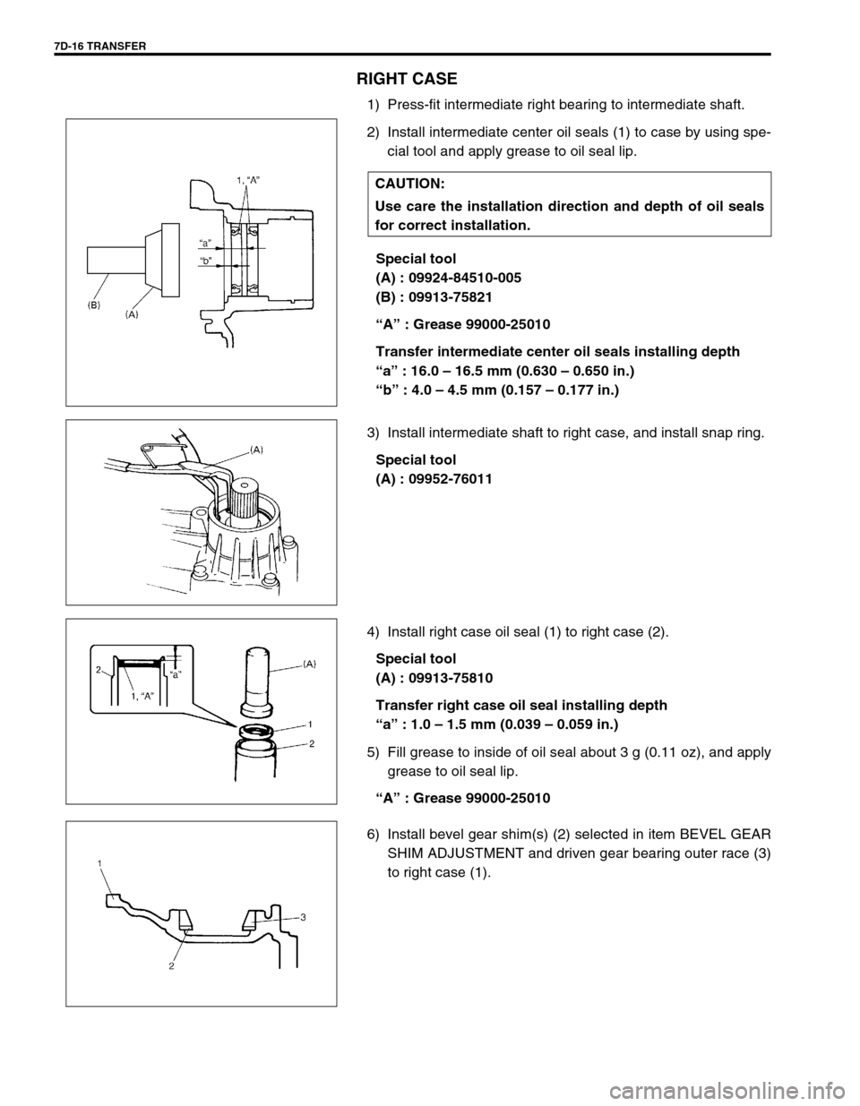SUZUKI SWIFT 2000 1.G Transmission Service Workshop Manual 7D-16 TRANSFER
RIGHT CASE
1) Press-fit intermediate right bearing to intermediate shaft.
2) Install intermediate center oil seals (1) to case by using spe-
cial tool and apply grease to oil seal lip.
SUZUKI SWIFT 2000 1.G Transmission Service Workshop Manual 7D-16 TRANSFER
RIGHT CASE
1) Press-fit intermediate right bearing to intermediate shaft.
2) Install intermediate center oil seals (1) to case by using spe-
cial tool and apply grease to oil seal lip.