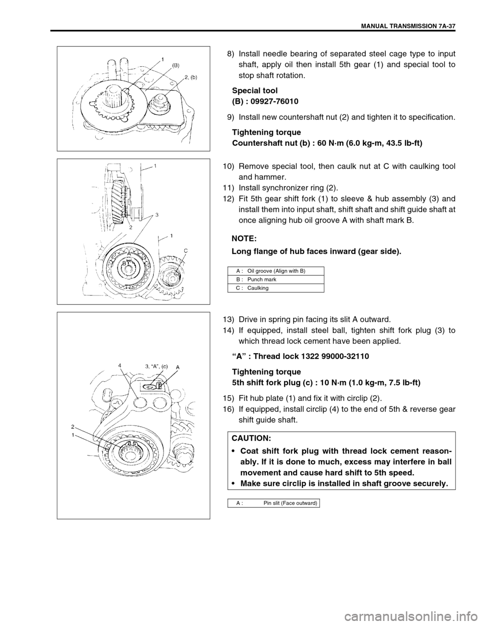 SUZUKI SWIFT 2000 1.G Transmission Service Workshop Manual MANUAL TRANSMISSION 7A-37
8) Install needle bearing of separated steel cage type to input
shaft, apply oil then install 5th gear (1) and special tool to
stop shaft rotation.
Special tool
(B) : 09927-7 SUZUKI SWIFT 2000 1.G Transmission Service Workshop Manual MANUAL TRANSMISSION 7A-37
8) Install needle bearing of separated steel cage type to input
shaft, apply oil then install 5th gear (1) and special tool to
stop shaft rotation.
Special tool
(B) : 09927-7