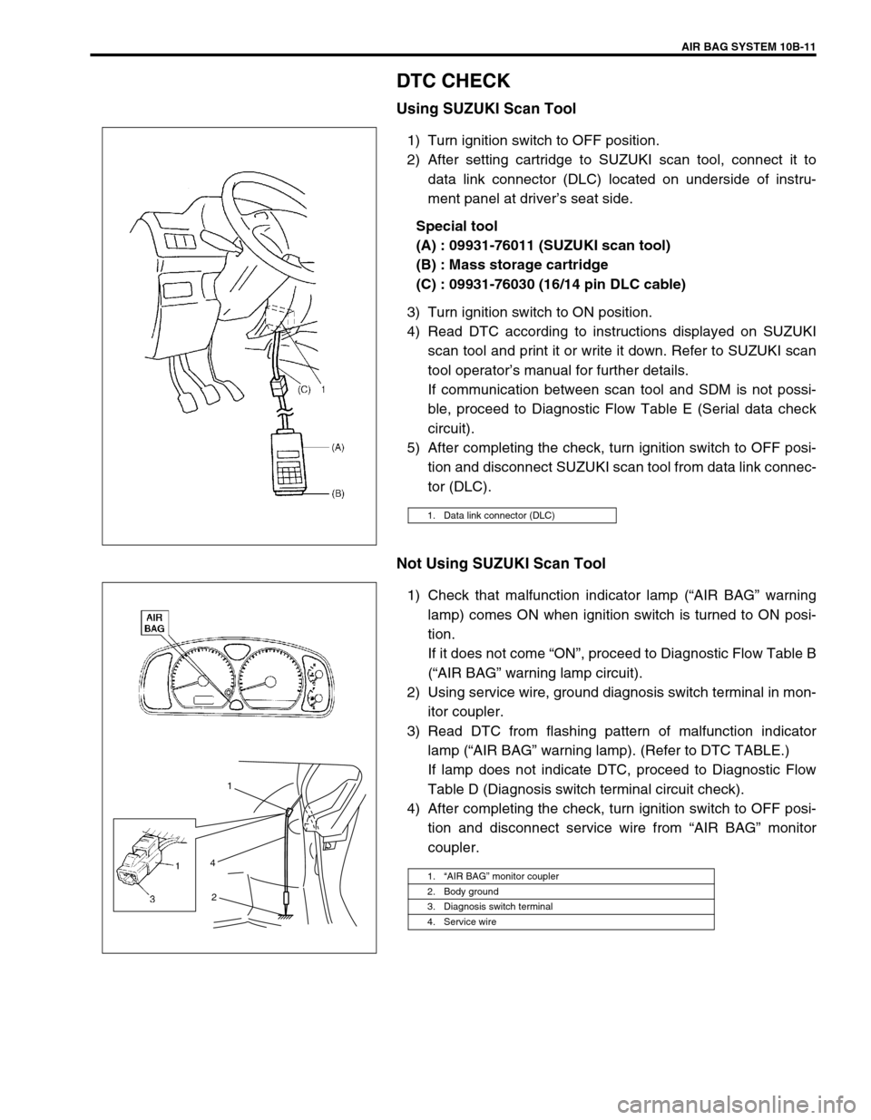 SUZUKI SWIFT 2000 1.G Transmission Service Workshop Manual AIR BAG SYSTEM 10B-11
DTC CHECK
Using SUZUKI Scan Tool
1) Turn ignition switch to OFF position.
2) After setting cartridge to SUZUKI scan tool, connect it to
data link connector (DLC) located on under SUZUKI SWIFT 2000 1.G Transmission Service Workshop Manual AIR BAG SYSTEM 10B-11
DTC CHECK
Using SUZUKI Scan Tool
1) Turn ignition switch to OFF position.
2) After setting cartridge to SUZUKI scan tool, connect it to
data link connector (DLC) located on under
