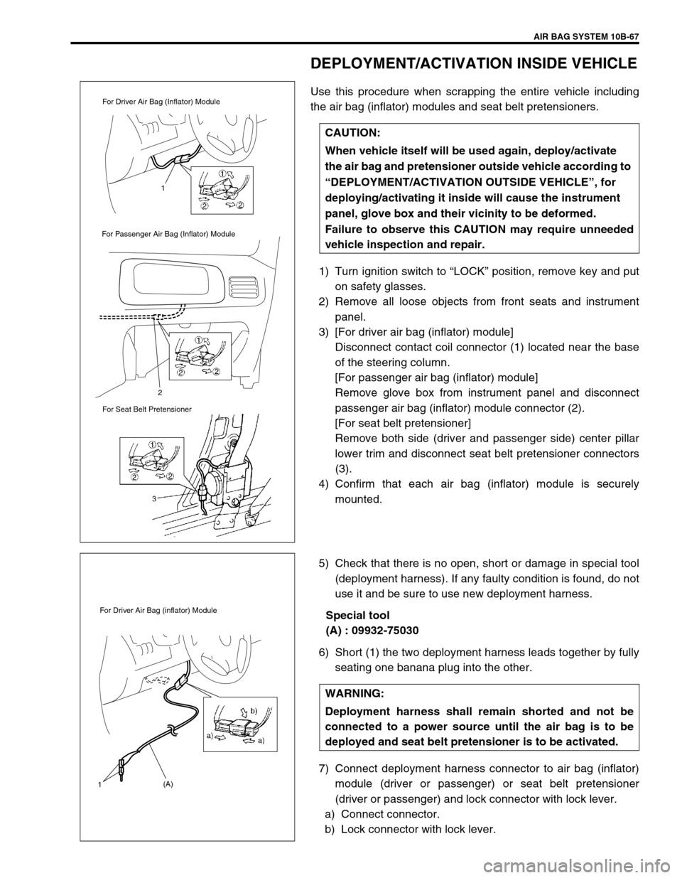 SUZUKI SWIFT 2000 1.G Transmission Service Workshop Manual AIR BAG SYSTEM 10B-67
DEPLOYMENT/ACTIVATION INSIDE VEHICLE
Use this procedure when scrapping the entire vehicle including
the air bag (inflator) modules and seat belt pretensioners.
1) Turn ignition s