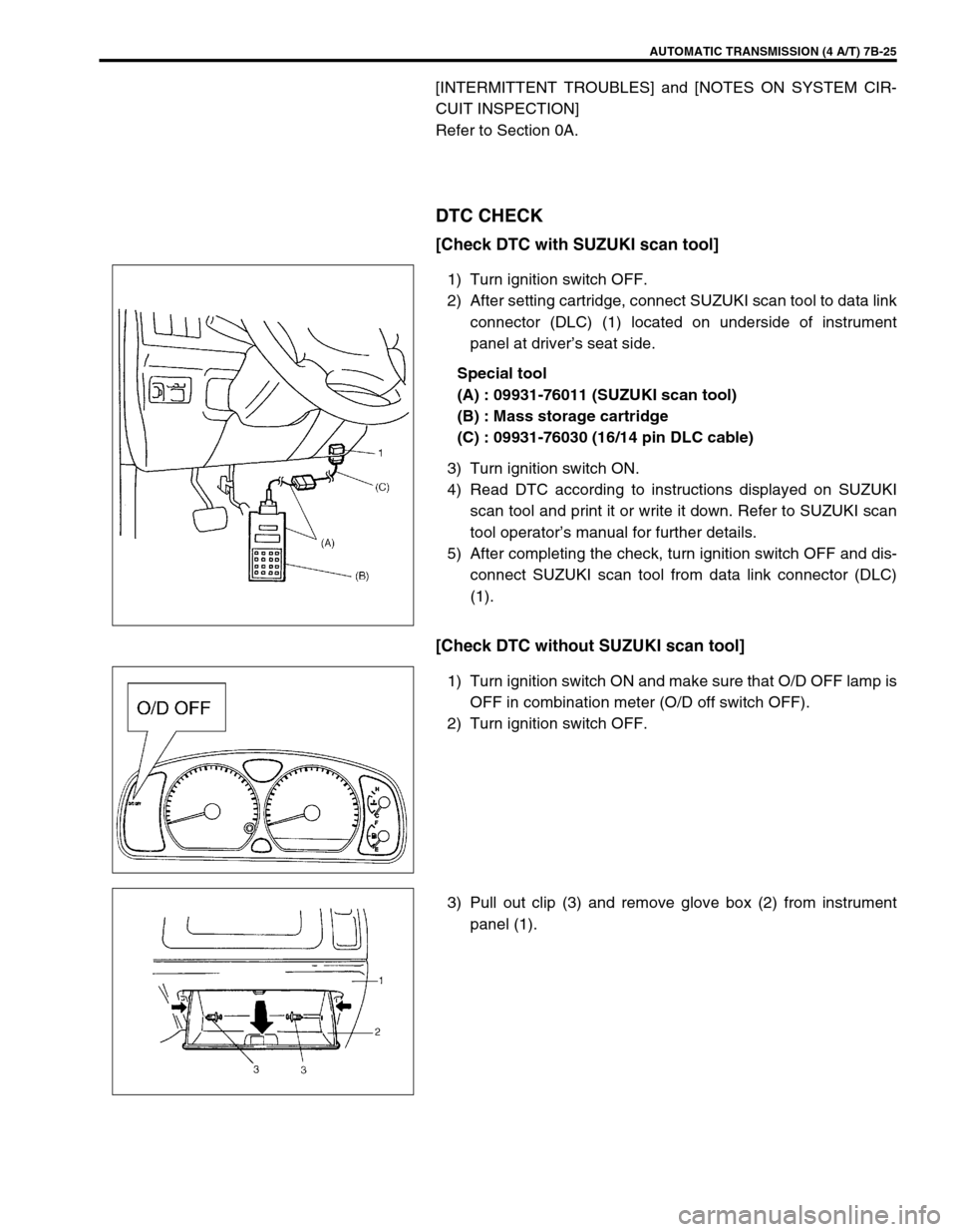 SUZUKI SWIFT 2000 1.G Transmission Service Workshop Manual AUTOMATIC TRANSMISSION (4 A/T) 7B-25
[INTERMITTENT TROUBLES] and [NOTES ON SYSTEM CIR-
CUIT INSPECTION]
Refer to Section 0A.
DTC CHECK
[Check DTC with SUZUKI scan tool]
1) Turn ignition switch OFF.
2)
