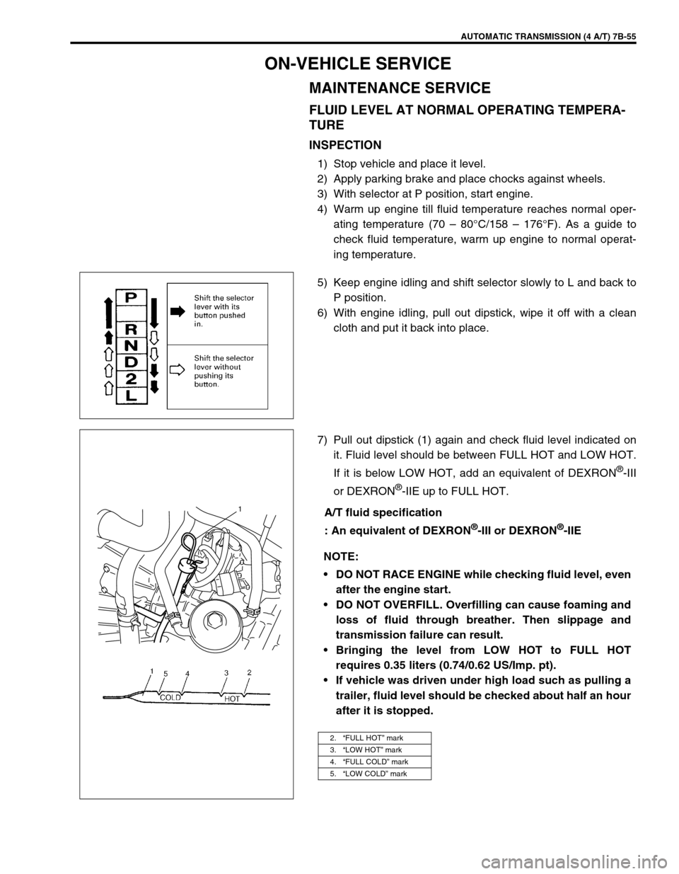 SUZUKI SWIFT 2000 1.G Transmission Service Owners Manual AUTOMATIC TRANSMISSION (4 A/T) 7B-55
ON-VEHICLE SERVICE
MAINTENANCE SERVICE
FLUID LEVEL AT NORMAL OPERATING TEMPERA-
TURE
INSPECTION
1) Stop vehicle and place it level.
2) Apply parking brake and plac