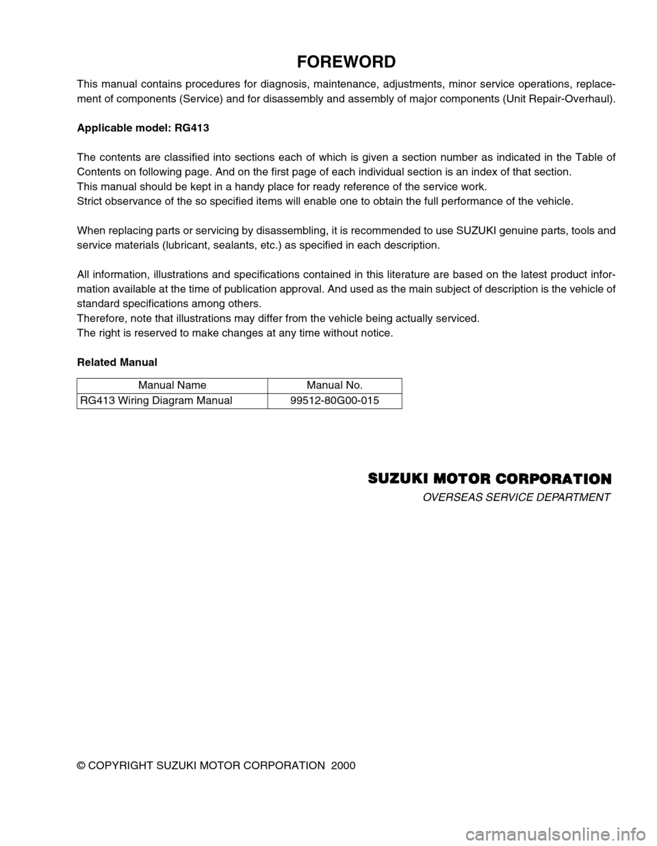 SUZUKI SWIFT 2000 1.G RG413 Service Workshop Manual FOREWORD
This manual contains procedures for diagnosis, maintenance, adjustments, minor service operations, replace-
ment of components (Service) and for disassembly and assembly of major components ( SUZUKI SWIFT 2000 1.G RG413 Service Workshop Manual FOREWORD
This manual contains procedures for diagnosis, maintenance, adjustments, minor service operations, replace-
ment of components (Service) and for disassembly and assembly of major components (