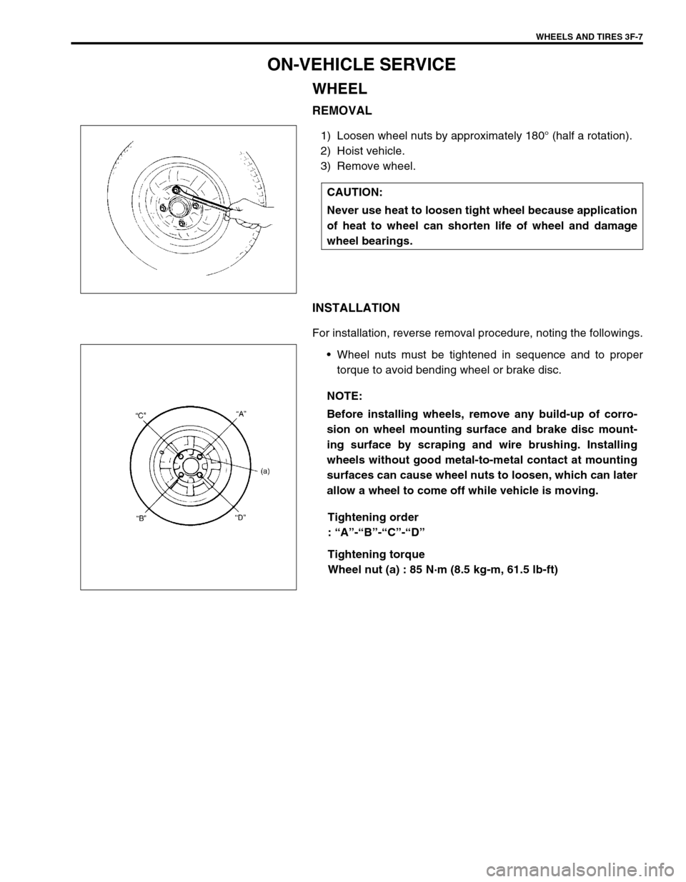 SUZUKI SWIFT 2000 1.G RG413 Service Manual PDF WHEELS AND TIRES 3F-7
ON-VEHICLE SERVICE
WHEEL
REMOVAL
1) Loosen wheel nuts by approximately 180° (half a rotation).
2) Hoist vehicle.
3) Remove wheel.
INSTALLATION
For installation, reverse removal SUZUKI SWIFT 2000 1.G RG413 Service Manual PDF WHEELS AND TIRES 3F-7
ON-VEHICLE SERVICE
WHEEL
REMOVAL
1) Loosen wheel nuts by approximately 180° (half a rotation).
2) Hoist vehicle.
3) Remove wheel.
INSTALLATION
For installation, reverse removal