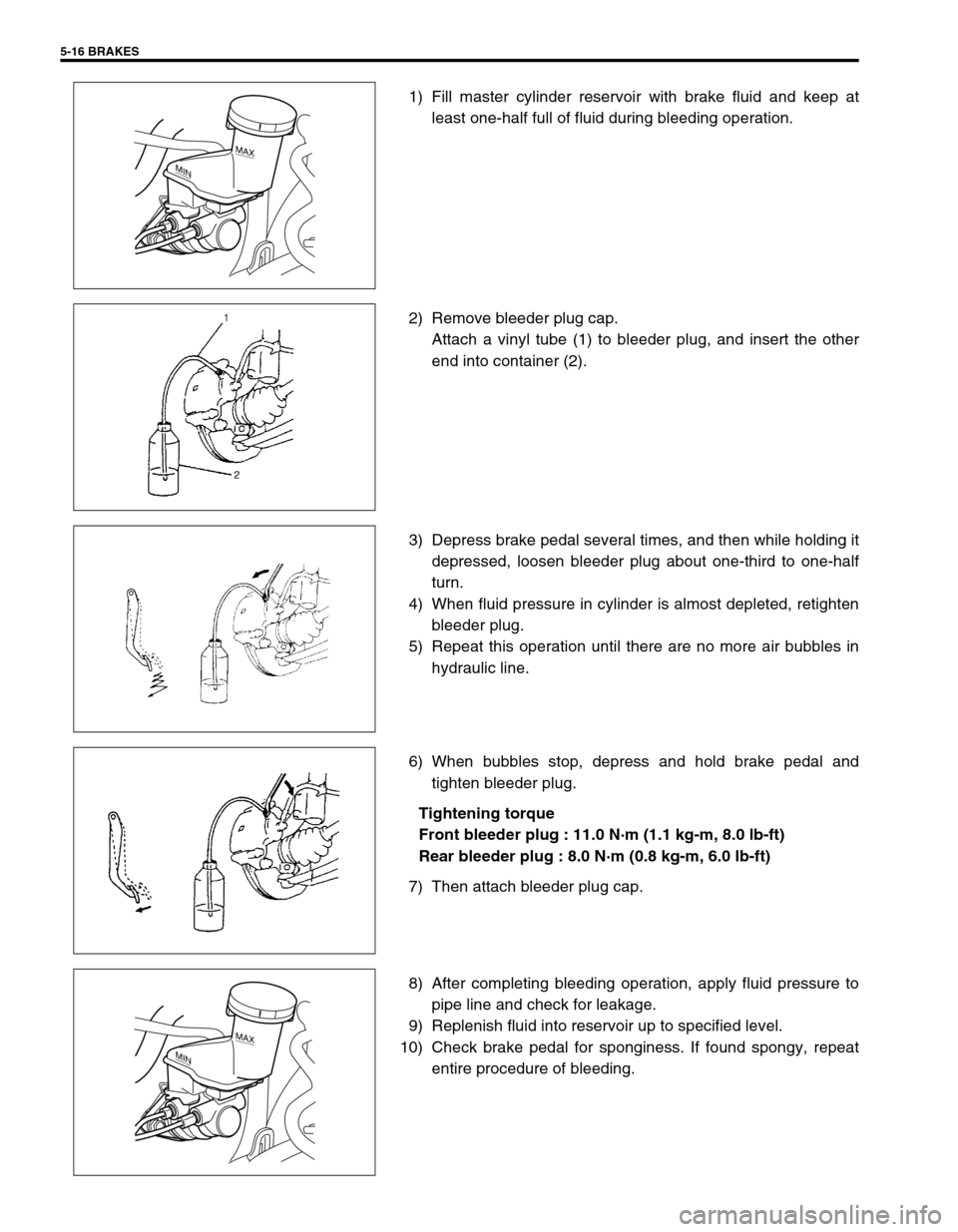 SUZUKI SWIFT 2000 1.G RG413 Service Workshop Manual 5-16 BRAKES
1) Fill master cylinder reservoir with brake fluid and keep at
least one-half full of fluid during bleeding operation.
2) Remove bleeder plug cap.
Attach a vinyl tube (1) to bleeder plug, SUZUKI SWIFT 2000 1.G RG413 Service Workshop Manual 5-16 BRAKES
1) Fill master cylinder reservoir with brake fluid and keep at
least one-half full of fluid during bleeding operation.
2) Remove bleeder plug cap.
Attach a vinyl tube (1) to bleeder plug,