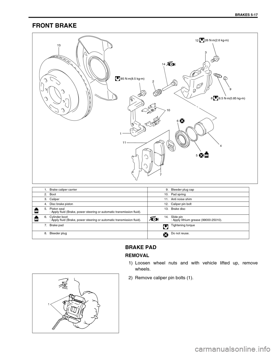 SUZUKI SWIFT 2000 1.G RG413 Service Workshop Manual BRAKES 5-17
FRONT BRAKE
BRAKE PAD
REMOVAL
1) Loosen wheel nuts and with vehicle lifted up, remove
wheels.
2) Remove caliper pin bolts (1).
1. Brake caliper carrier  9. Bleeder plug cap
2. Boot 10. Pad
