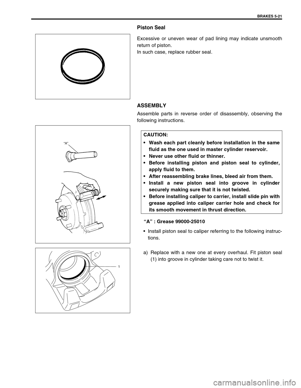 SUZUKI SWIFT 2000 1.G RG413 Service Owners Manual BRAKES 5-21
Piston Seal
Excessive or uneven wear of pad lining may indicate unsmooth
return of piston. 
In such case, replace rubber seal.
ASSEMBLY
Assemble parts in reverse order of disassembly, obse