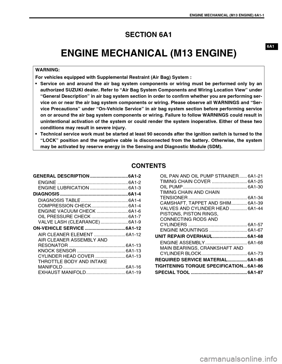 SUZUKI SWIFT 2000 1.G RG413 Service Repair Manual ENGINE MECHANICAL (M13 ENGINE) 6A1-1
6F1
6A1
6G
6H
6K
7A
7A1
7B1
7C1
7D
7E
7F
8A
8B
8C
8D
8E
9
10B
SECTION 6A1
ENGINE MECHANICAL (M13 ENGINE)
CONTENTS
GENERAL DESCRIPTION ............................. SUZUKI SWIFT 2000 1.G RG413 Service Repair Manual ENGINE MECHANICAL (M13 ENGINE) 6A1-1
6F1
6A1
6G
6H
6K
7A
7A1
7B1
7C1
7D
7E
7F
8A
8B
8C
8D
8E
9
10B
SECTION 6A1
ENGINE MECHANICAL (M13 ENGINE)
CONTENTS
GENERAL DESCRIPTION .............................